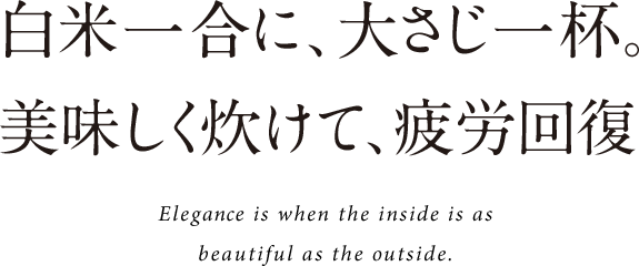 白米一合に、大さじ一杯。美味しく炊けて、疲労回復 Elegance is when the inside is as beautiful as the outside.